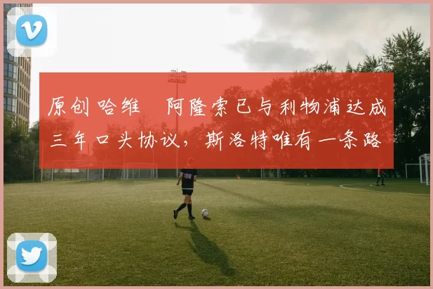 原创 哈维・阿隆索已与利物浦达成三年口头协议，斯洛特唯有一条路可 “翻盘”