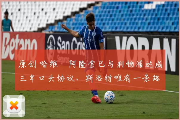 原创 哈维・阿隆索已与利物浦达成三年口头协议，斯洛特唯有一条路可 “翻盘”