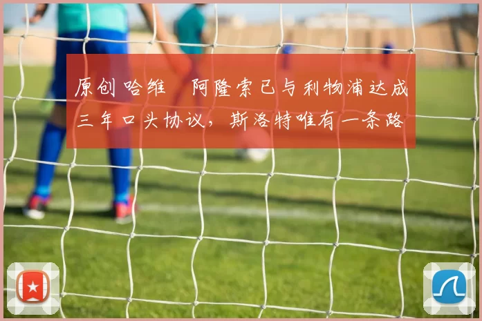 原创 哈维・阿隆索已与利物浦达成三年口头协议，斯洛特唯有一条路可 “翻盘”