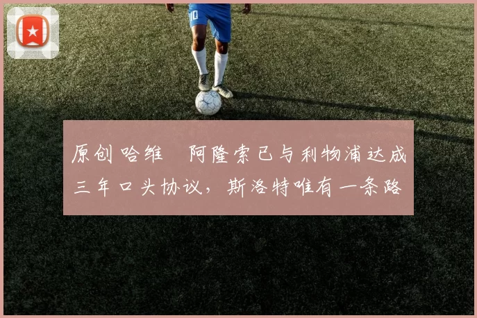 原创 哈维・阿隆索已与利物浦达成三年口头协议，斯洛特唯有一条路可 “翻盘”