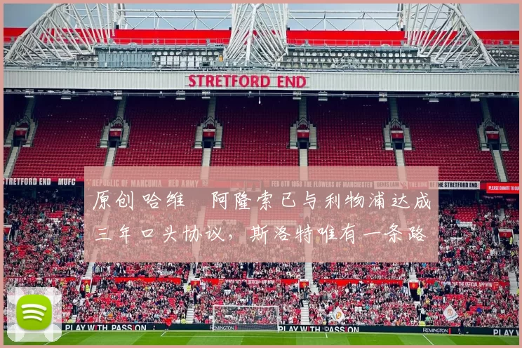 原创 哈维・阿隆索已与利物浦达成三年口头协议，斯洛特唯有一条路可 “翻盘”