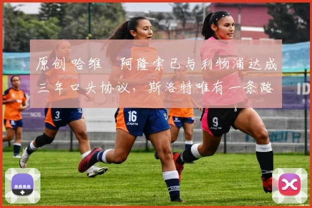 原创 哈维・阿隆索已与利物浦达成三年口头协议，斯洛特唯有一条路可 “翻盘”