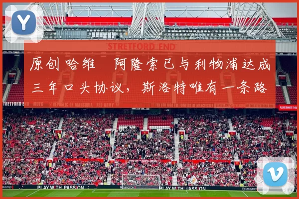 原创 哈维・阿隆索已与利物浦达成三年口头协议，斯洛特唯有一条路可 “翻盘”