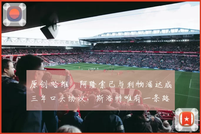 原创 哈维・阿隆索已与利物浦达成三年口头协议，斯洛特唯有一条路可 “翻盘”