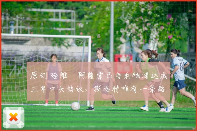 原创 哈维・阿隆索已与利物浦达成三年口头协议，斯洛特唯有一条路可 “翻盘”