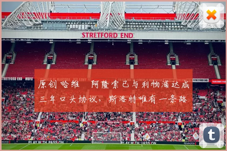 原创 哈维・阿隆索已与利物浦达成三年口头协议，斯洛特唯有一条路可 “翻盘”