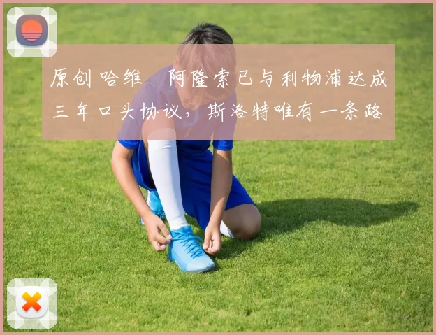 原创 哈维・阿隆索已与利物浦达成三年口头协议，斯洛特唯有一条路可 “翻盘”