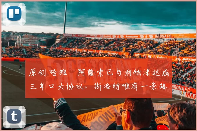 原创 哈维・阿隆索已与利物浦达成三年口头协议，斯洛特唯有一条路可 “翻盘”