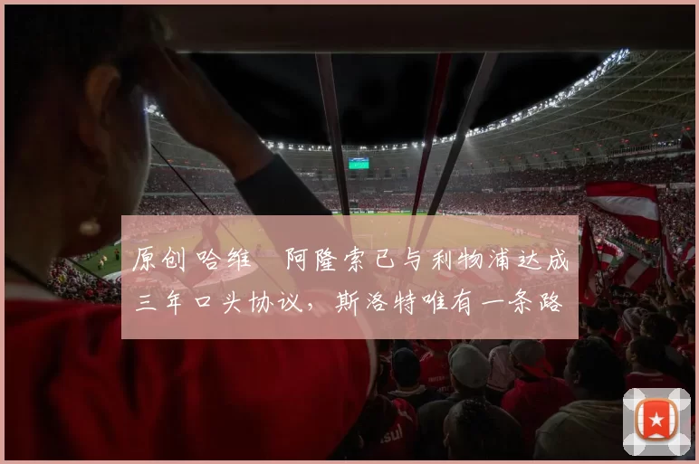 原创 哈维・阿隆索已与利物浦达成三年口头协议，斯洛特唯有一条路可 “翻盘”