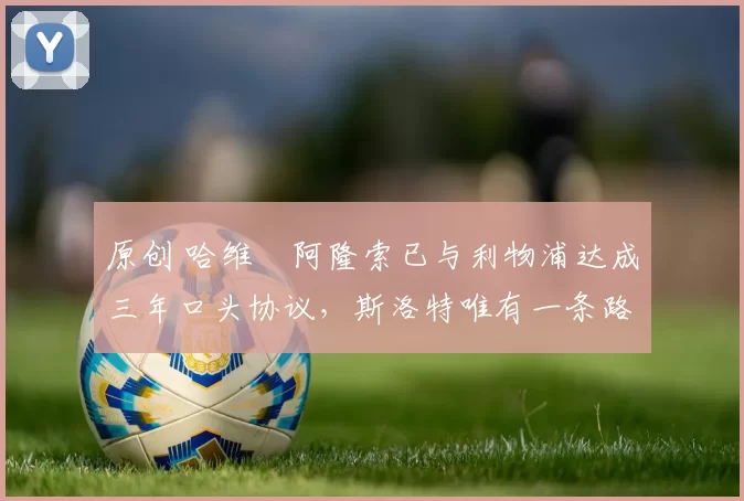 原创 哈维・阿隆索已与利物浦达成三年口头协议，斯洛特唯有一条路可 “翻盘”