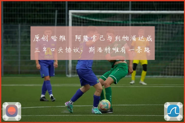 原创 哈维・阿隆索已与利物浦达成三年口头协议，斯洛特唯有一条路可 “翻盘”