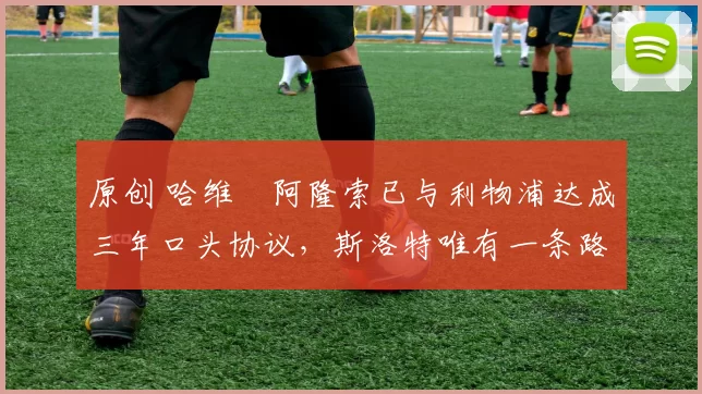 原创 哈维・阿隆索已与利物浦达成三年口头协议，斯洛特唯有一条路可 “翻盘”