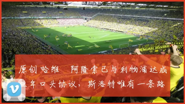 原创 哈维・阿隆索已与利物浦达成三年口头协议，斯洛特唯有一条路可 “翻盘”