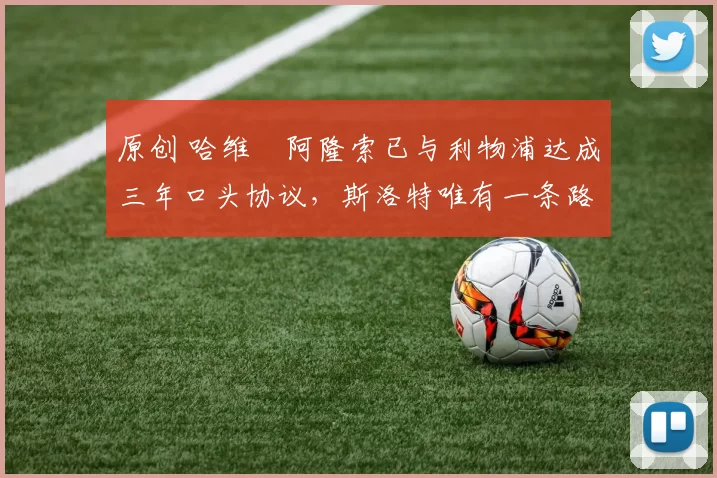 原创 哈维・阿隆索已与利物浦达成三年口头协议，斯洛特唯有一条路可 “翻盘”