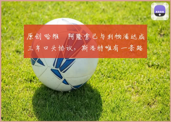 原创 哈维・阿隆索已与利物浦达成三年口头协议，斯洛特唯有一条路可 “翻盘”