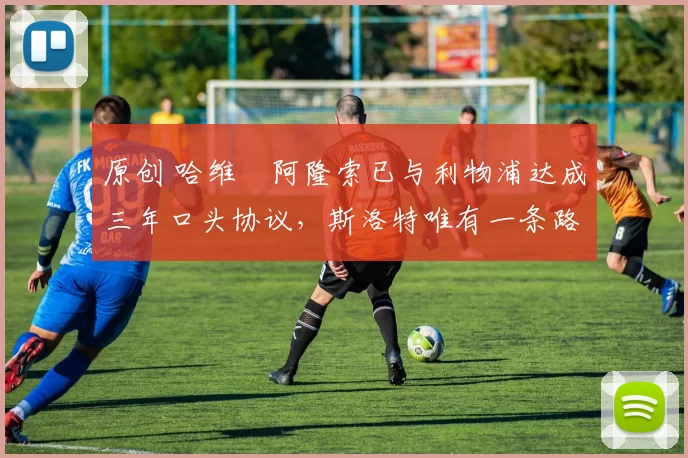 原创 哈维・阿隆索已与利物浦达成三年口头协议，斯洛特唯有一条路可 “翻盘”