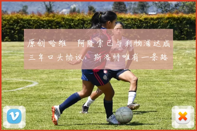 原创 哈维・阿隆索已与利物浦达成三年口头协议，斯洛特唯有一条路可 “翻盘”