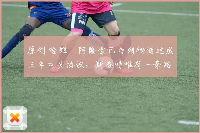 原创 哈维・阿隆索已与利物浦达成三年口头协议，斯洛特唯有一条路可 “翻盘”