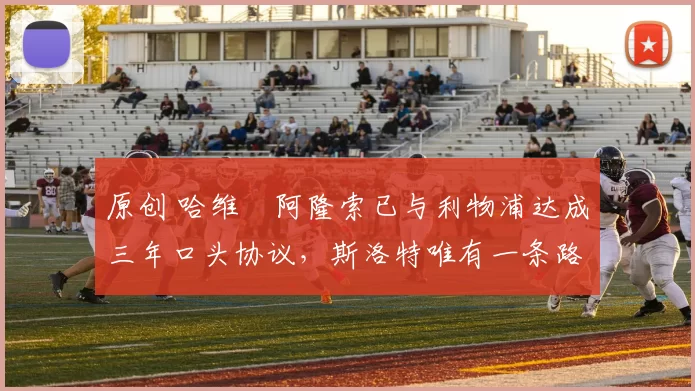 原创 哈维・阿隆索已与利物浦达成三年口头协议，斯洛特唯有一条路可 “翻盘”