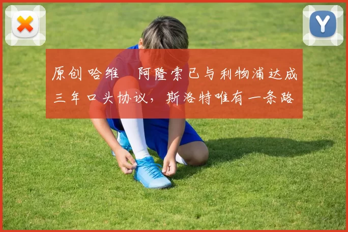 原创 哈维・阿隆索已与利物浦达成三年口头协议，斯洛特唯有一条路可 “翻盘”