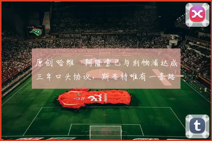 原创 哈维・阿隆索已与利物浦达成三年口头协议，斯洛特唯有一条路可 “翻盘”