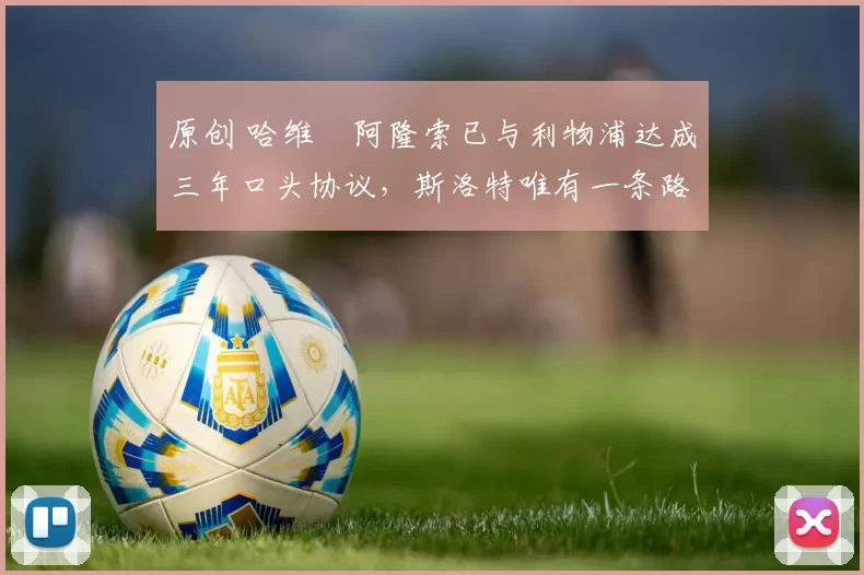 原创 哈维・阿隆索已与利物浦达成三年口头协议，斯洛特唯有一条路可 “翻盘”