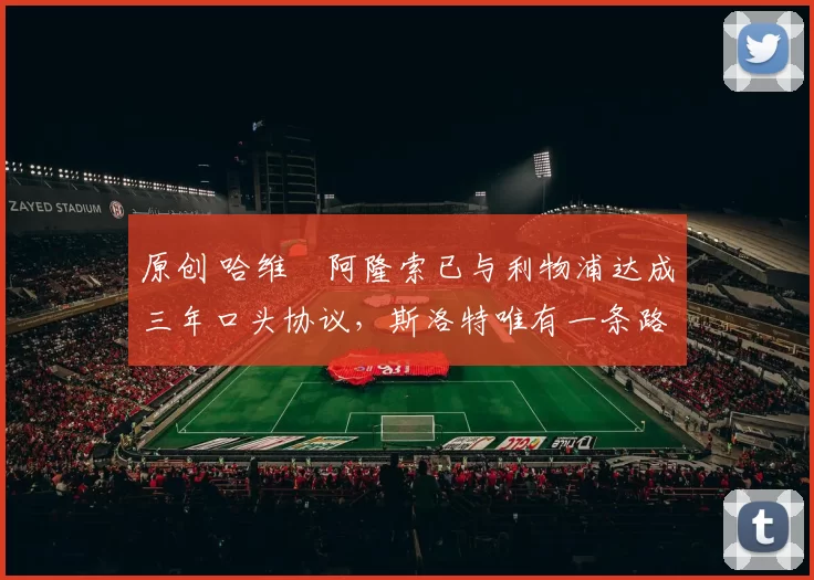 原创 哈维・阿隆索已与利物浦达成三年口头协议，斯洛特唯有一条路可 “翻盘”