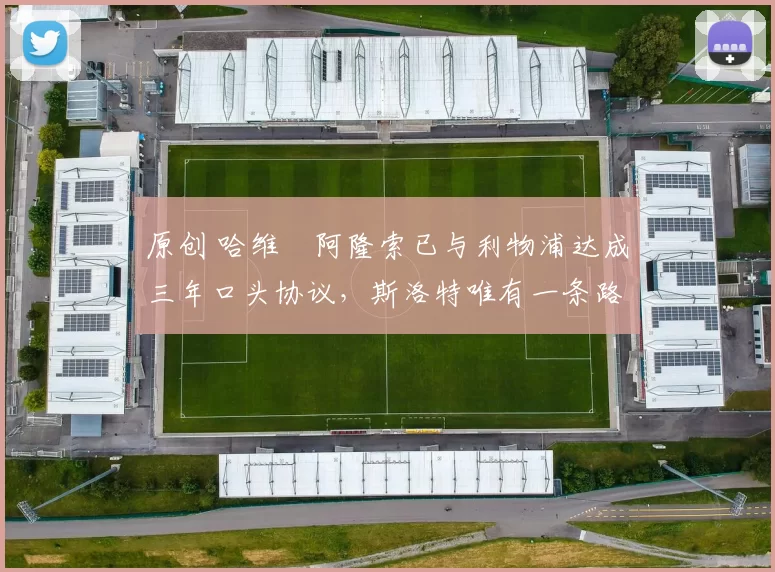 原创 哈维・阿隆索已与利物浦达成三年口头协议，斯洛特唯有一条路可 “翻盘”