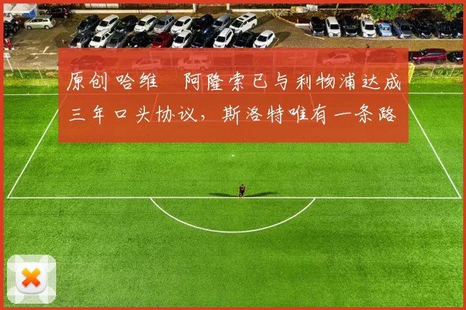 原创 哈维・阿隆索已与利物浦达成三年口头协议，斯洛特唯有一条路可 “翻盘”