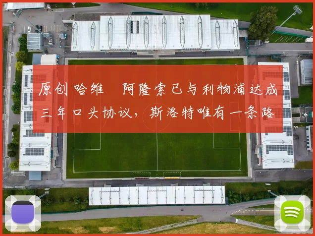 原创 哈维・阿隆索已与利物浦达成三年口头协议，斯洛特唯有一条路可 “翻盘”