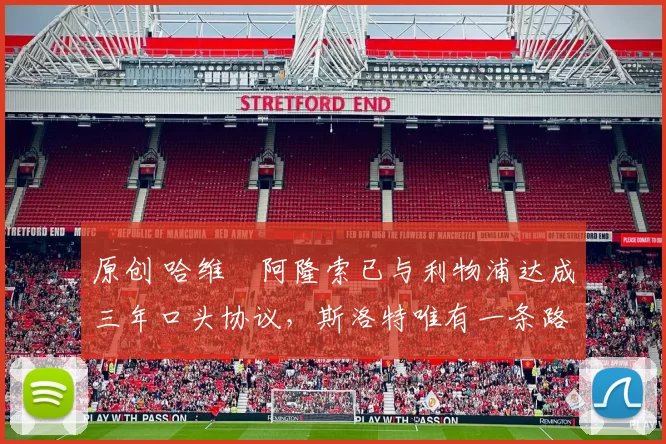 原创 哈维・阿隆索已与利物浦达成三年口头协议，斯洛特唯有一条路可 “翻盘”