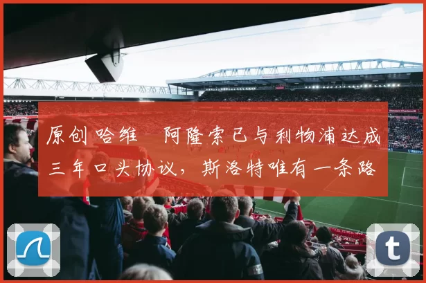 原创 哈维・阿隆索已与利物浦达成三年口头协议，斯洛特唯有一条路可 “翻盘”