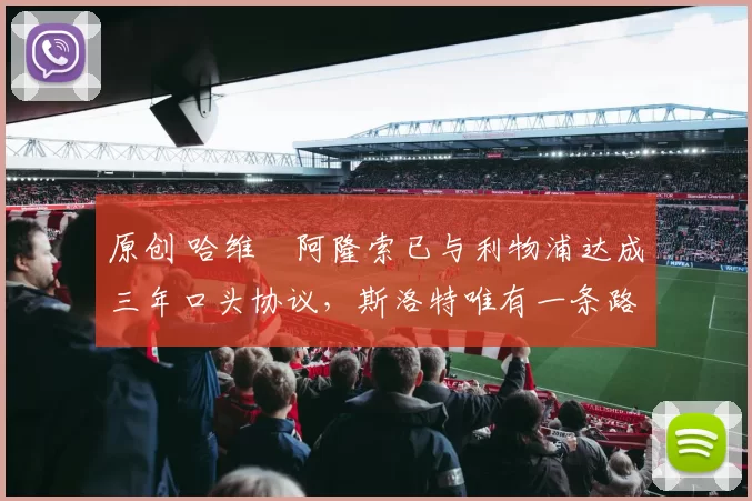 原创 哈维・阿隆索已与利物浦达成三年口头协议，斯洛特唯有一条路可 “翻盘”