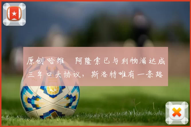 原创 哈维・阿隆索已与利物浦达成三年口头协议，斯洛特唯有一条路可 “翻盘”