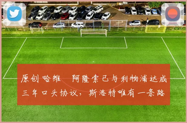 原创 哈维・阿隆索已与利物浦达成三年口头协议，斯洛特唯有一条路可 “翻盘”