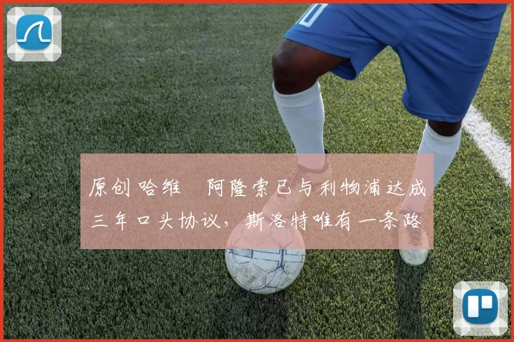 原创 哈维・阿隆索已与利物浦达成三年口头协议，斯洛特唯有一条路可 “翻盘”