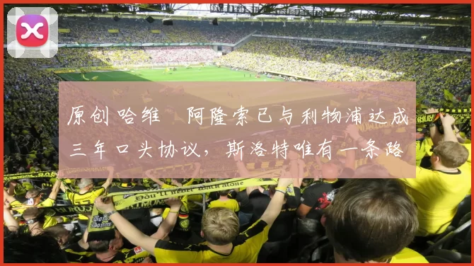 原创 哈维・阿隆索已与利物浦达成三年口头协议，斯洛特唯有一条路可 “翻盘”