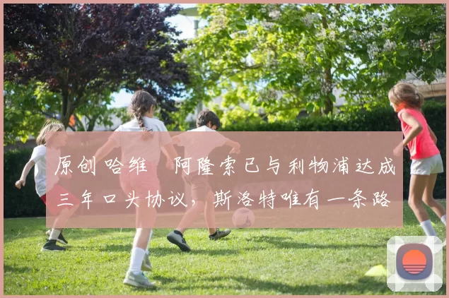 原创 哈维・阿隆索已与利物浦达成三年口头协议，斯洛特唯有一条路可 “翻盘”