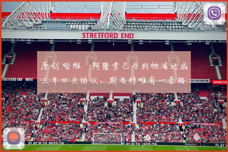 原创 哈维・阿隆索已与利物浦达成三年口头协议，斯洛特唯有一条路可 “翻盘”