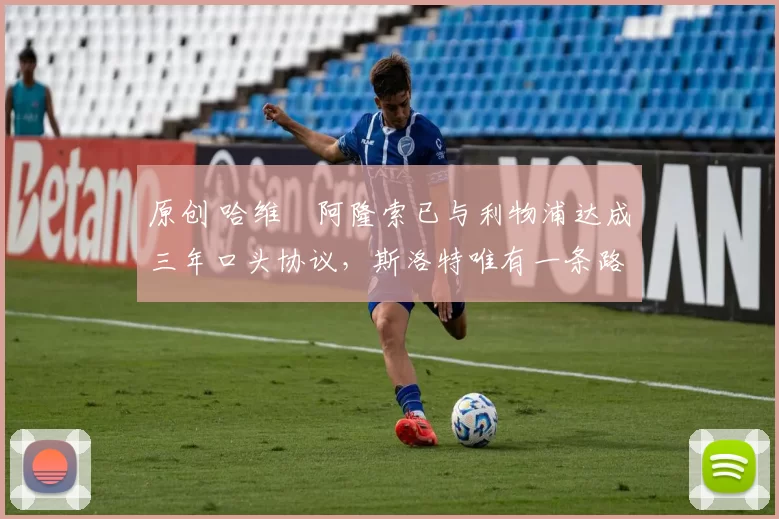 原创 哈维・阿隆索已与利物浦达成三年口头协议，斯洛特唯有一条路可 “翻盘”