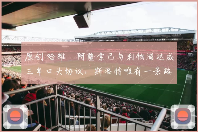 原创 哈维・阿隆索已与利物浦达成三年口头协议，斯洛特唯有一条路可 “翻盘”