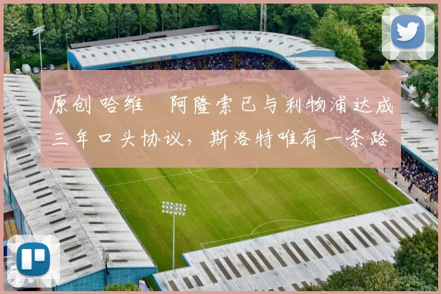 原创 哈维・阿隆索已与利物浦达成三年口头协议，斯洛特唯有一条路可 “翻盘”