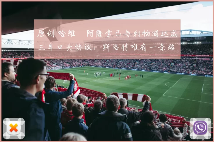 原创 哈维・阿隆索已与利物浦达成三年口头协议，斯洛特唯有一条路可 “翻盘”