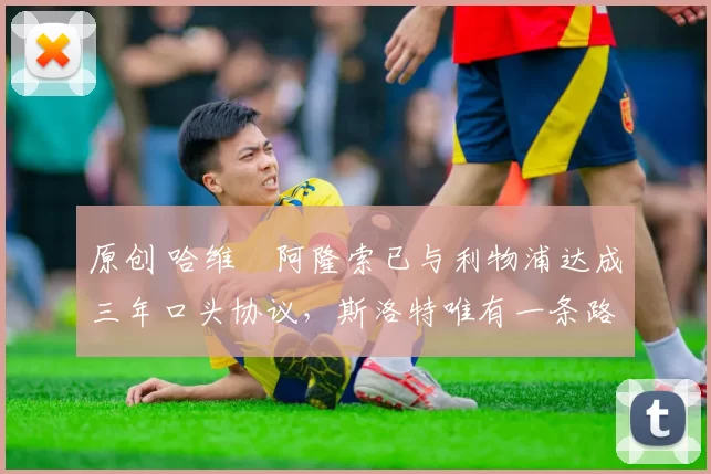 原创 哈维・阿隆索已与利物浦达成三年口头协议，斯洛特唯有一条路可 “翻盘”