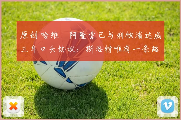 原创 哈维・阿隆索已与利物浦达成三年口头协议，斯洛特唯有一条路可 “翻盘”