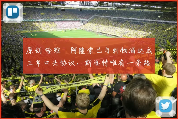 原创 哈维・阿隆索已与利物浦达成三年口头协议，斯洛特唯有一条路可 “翻盘”