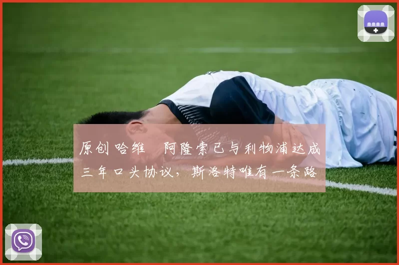 原创 哈维・阿隆索已与利物浦达成三年口头协议,斯洛特唯有一条路可 “翻盘”