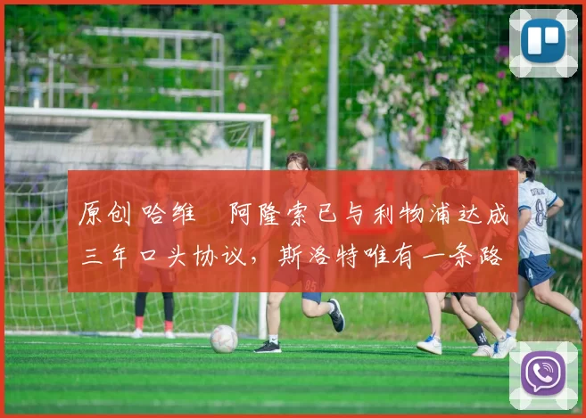 原创 哈维・阿隆索已与利物浦达成三年口头协议，斯洛特唯有一条路可 “翻盘”