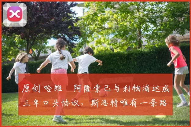 原创 哈维・阿隆索已与利物浦达成三年口头协议，斯洛特唯有一条路可 “翻盘”