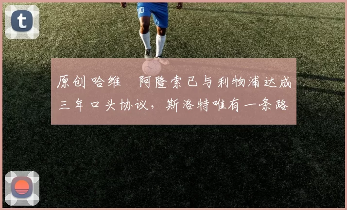 原创 哈维・阿隆索已与利物浦达成三年口头协议，斯洛特唯有一条路可 “翻盘”